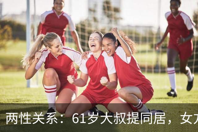 两性关系：61岁大叔提同居，女方：行，只要你牢记这三件事