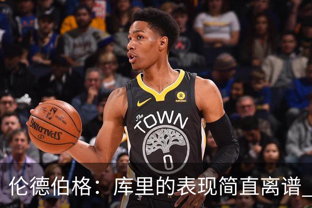 伦德伯格：库里的表现简直离谱 我真的被他震撼到了