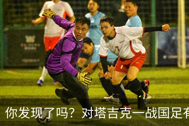 你发现了吗？对塔吉克一战国足有明显文身球员均遮挡住文身