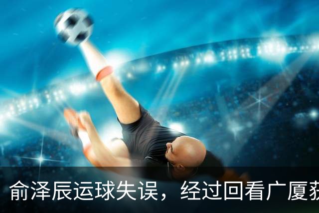 俞泽辰运球失误，经过回看广厦获得球权