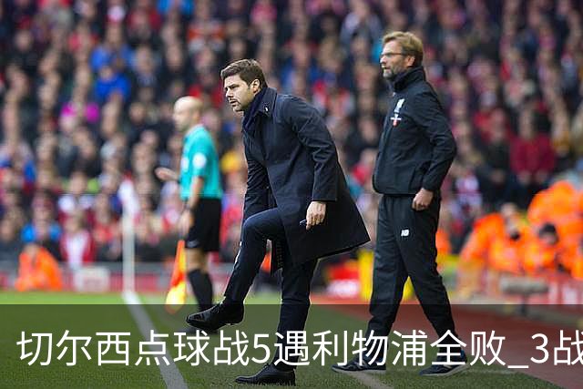 切尔西点球战5遇利物浦全败 3战BIG6全败只等曼联补血