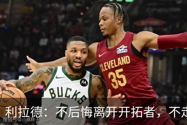 利拉德：不后悔离开开拓者，不走就组不起现在这套阵容