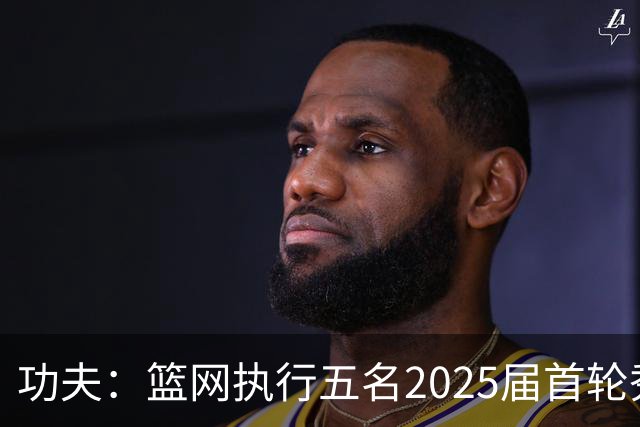 功夫：篮网执行五名2025届首轮秀第三年球队选项