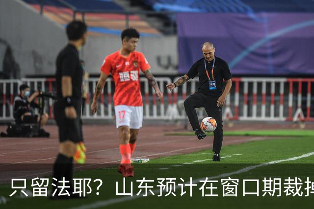 只留法耶？山东预计在窗口期裁掉班顿和普卢默！邱彪另寻外援