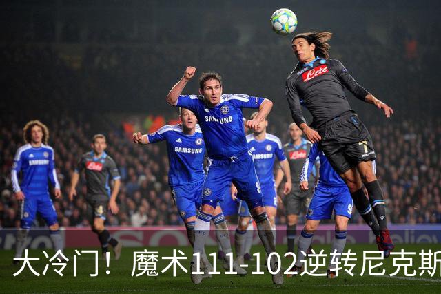 大冷门！魔术111-102逆转尼克斯，送卫冕冠军开季三连败！