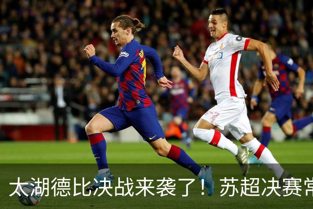太湖德比决战来袭了！苏超决赛常州VS无锡，南京奥体一战定冠军