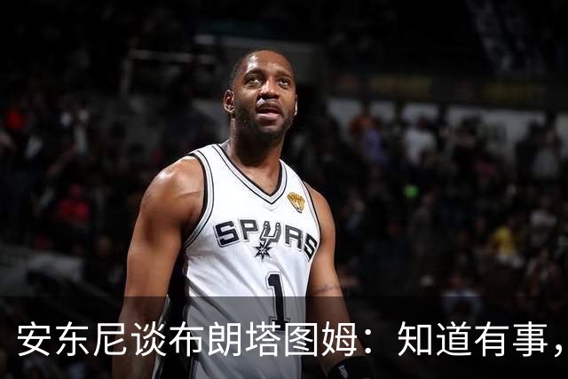 安东尼谈布朗塔图姆：知道有事，没想到会走到这一步