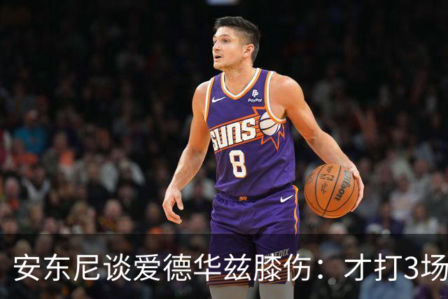 安东尼谈爱德华兹膝伤：才打3场又出问题，复出或要等到12月