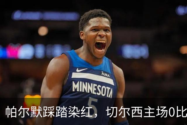 帕尔默踩踏染红，切尔西主场0比2负热刺
