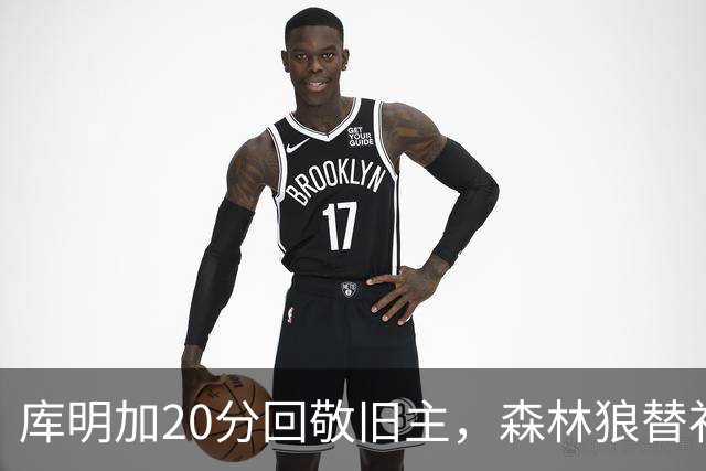 库明加20分回敬旧主，森林狼替补席却冲戈贝尔开火