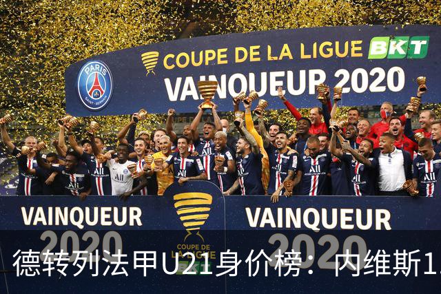 德转列法甲U21身价榜：内维斯1.4亿、杜埃1.2亿，巴黎包揽前五