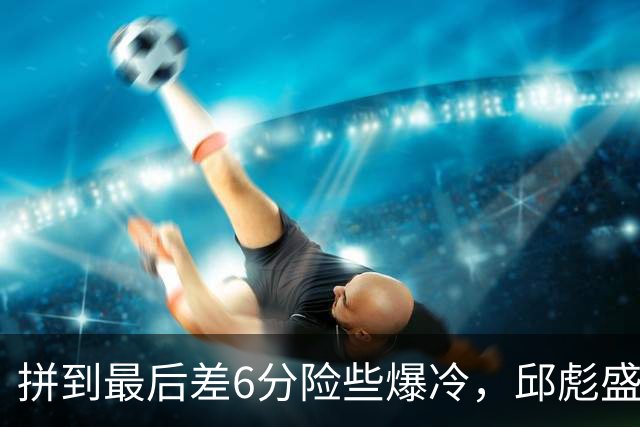 拼到最后差6分险些爆冷，邱彪盛赞狼性，王岚钦表态，杨文学发声