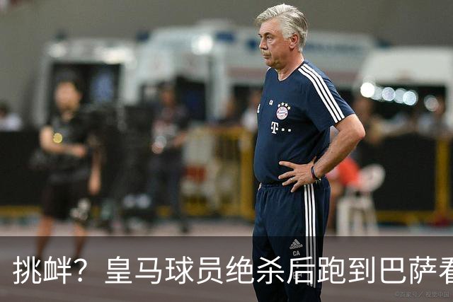 挑衅？皇马球员绝杀后跑到巴萨看台前庆祝 球迷怒扔水瓶+试图打人