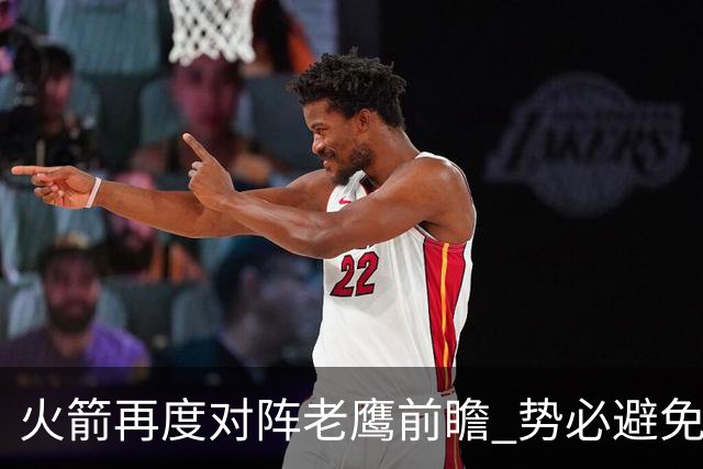 火箭再度对阵老鹰前瞻 势必避免被横扫的老鹰 会做出哪些调整