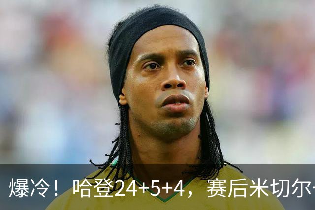 爆冷！哈登24+5+4，赛后米切尔一把抱住多特，哈登紧随其后