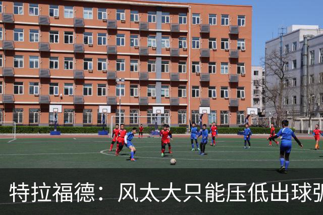 特拉福德：风太大只能压低出球弧线，这种情况确实很难应付