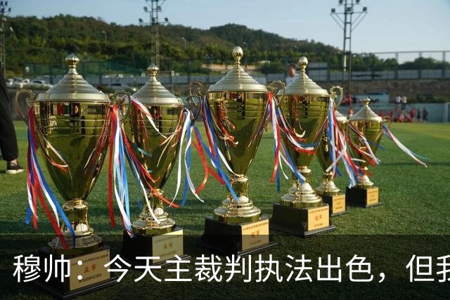 穆帅：今天主裁判执法出色，但我估计VAR在第60分钟睡着了
