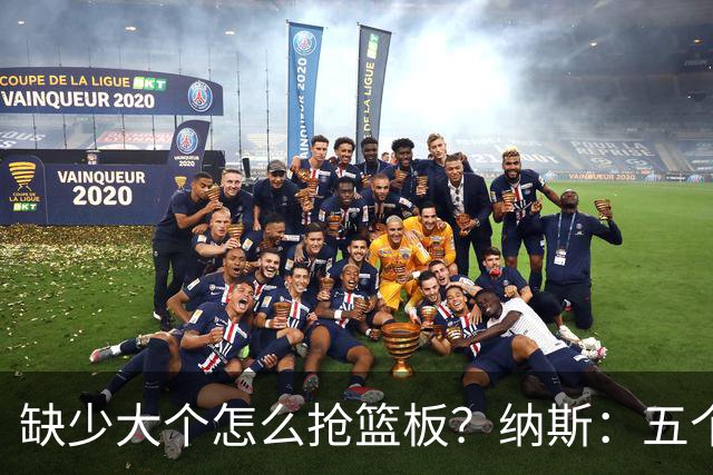 缺少大个怎么抢篮板？纳斯：五个人都必须去抢