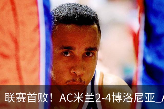 联赛首败！AC米兰2-4博洛尼亚 A·西塞双响难救主姆班古拉戴帽