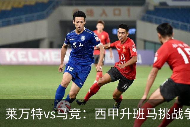 莱万特vs马竞：西甲升班马挑战争冠豪门的对冲之战