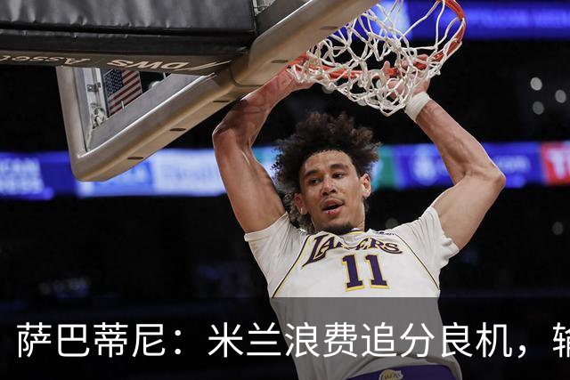 萨巴蒂尼：米兰浪费追分良机，输给博洛尼亚问题很多