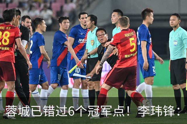 蓉城已错过6个冠军点！李玮锋：仍看好他们夺冠 英博缺少冠军气质
