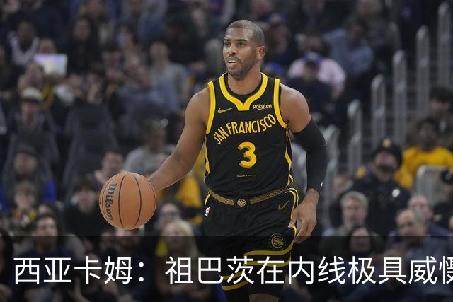西亚卡姆：祖巴茨在内线极具威慑力 我们期盼他尽快回归