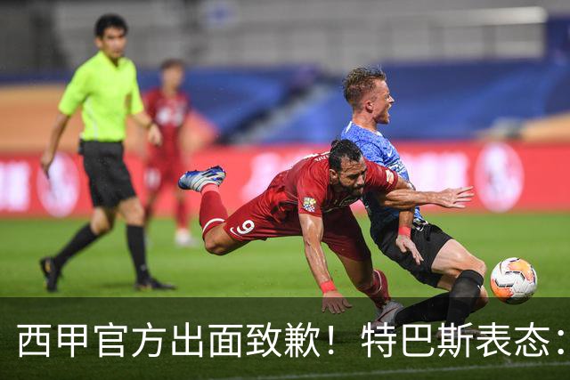 西甲官方出面致歉！特巴斯表态：不能让个人行为毁掉多年合作