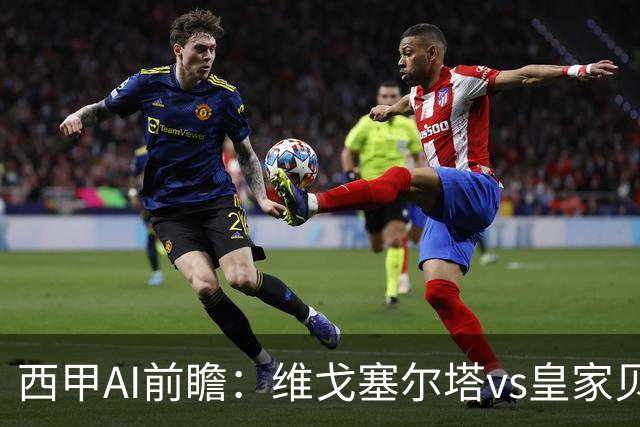 西甲AI前瞻：维戈塞尔塔vs皇家贝蒂斯，五连平的中游碰欧冠区