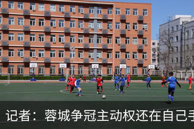 记者：蓉城争冠主动权还在自己手里，进攻不行就拼防守、拼斗志