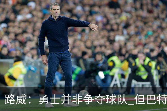 路威：勇士并非争夺球队 但巴特勒回归后他们的实力也绝不止0-3