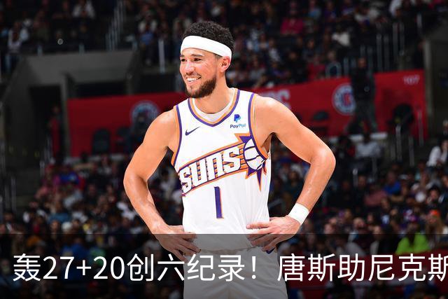 轰27+20创六纪录！唐斯助尼克斯洗涮耻辱纪录 四年2.24亿真不值吗？