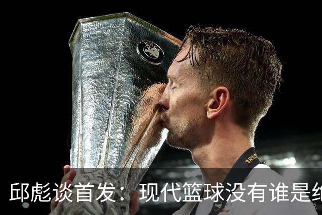 邱彪谈首发：现代篮球没有谁是绝对的首发