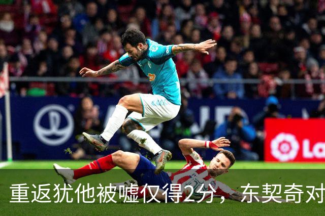 重返犹他被嘘仅得2分，东契奇对凯斯勒说“翻篇吧”