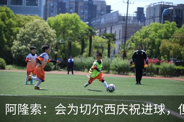 阿隆索：会为切尔西庆祝进球，但尊重利物浦