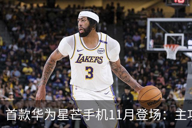 首款华为星芒手机11月登场：主攻性价比 压力给到友商