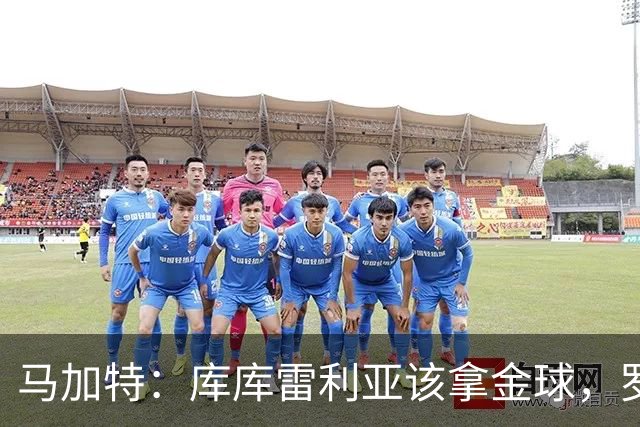马加特：库库雷利亚该拿金球，罗德里、法比安排名二三位