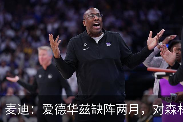 麦迪：爱德华兹缺阵两月，对森林狼是“黄金机会”