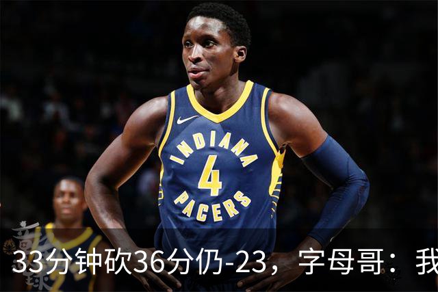 33分钟砍36分仍-23，字母哥：我们两次都让对手先定基调
