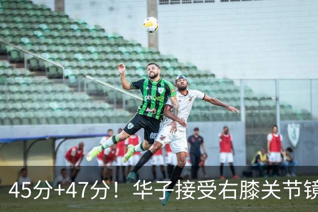 45分+47分！华子接受右膝关节镜手术，3.04亿美金超级顶薪没戏了