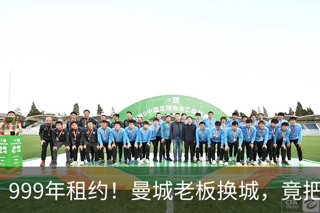 999年租约！曼城老板换城，竟把英国首相拖进一场审查大旋涡？