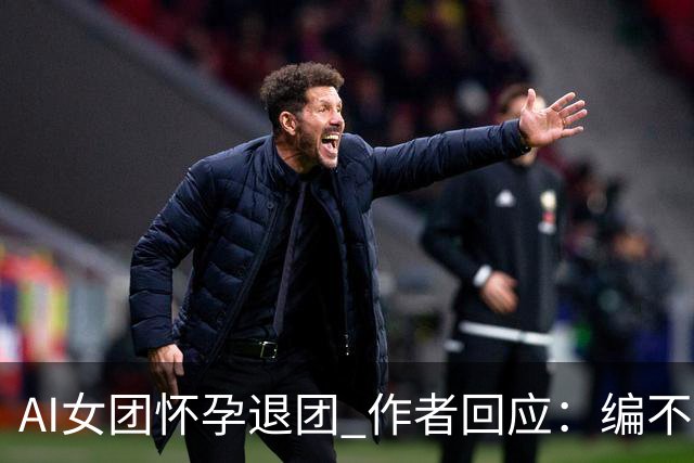 AI女团怀孕退团 作者回应：编不动了出此下策