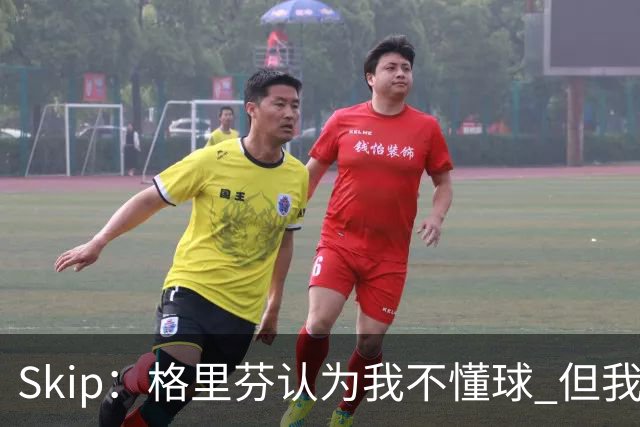 Skip：格里芬认为我不懂球 但我仍然认为他被高估了