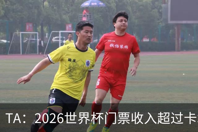 TA：2026世界杯门票收入超过卡塔尔世界杯相关收入的五倍